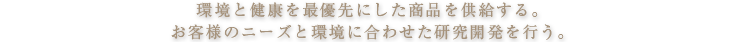環境と健康を最優先にした商品を供給する。お客様のニーズと環境に合わせた研究開発を行う。